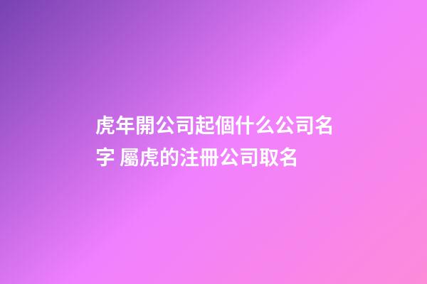 虎年開公司起個什么公司名字 屬虎的注冊公司取名-第1張-公司起名-玄機(jī)派